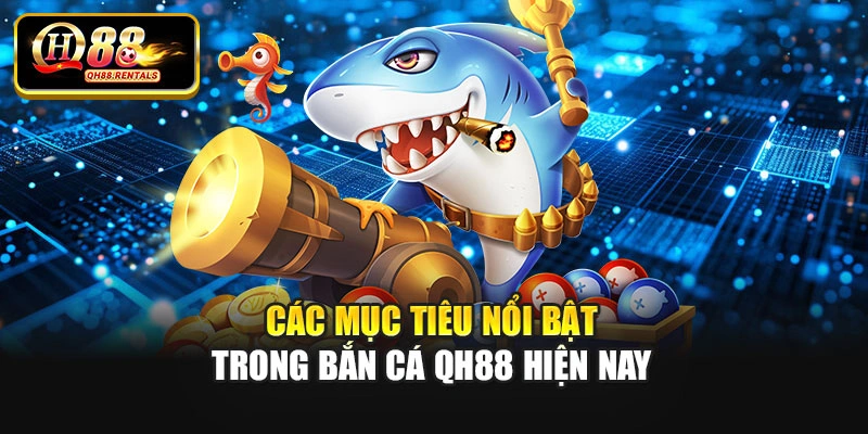 Các mục tiêu nổi bật trong bắn cá QH88 hiện nay