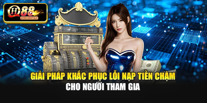 Giải pháp khắc phục lỗi nạp tiền chậm cho người tham gia